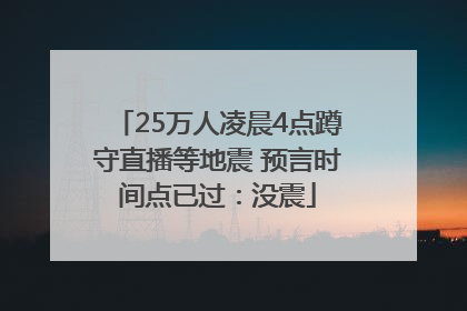 25万人凌晨4点蹲守直播等地震 预言时间点已过：没震