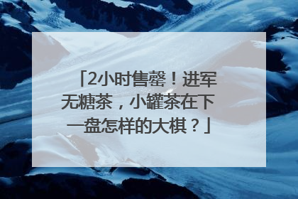 2小时售罄！进军无糖茶，小罐茶在下一盘怎样的大棋？
