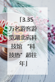 3.35万名游客游览湖北省科技馆 “科技热”超往年