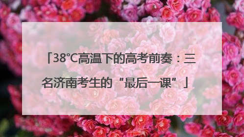 38℃高温下的高考前奏：三名济南考生的“最后一课”