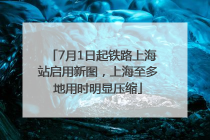 7月1日起铁路上海站启用新图，上海至多地用时明显压缩