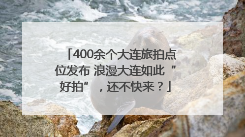 400余个大连旅拍点位发布 浪漫大连如此“好拍”，还不快来？