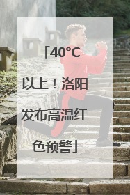 40°C以上！洛阳发布高温红色预警
