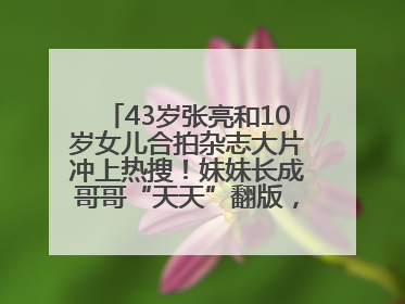 43岁张亮和10岁女儿合拍杂志大片冲上热搜！妹妹长成哥哥“天天”翻版，超模范十足