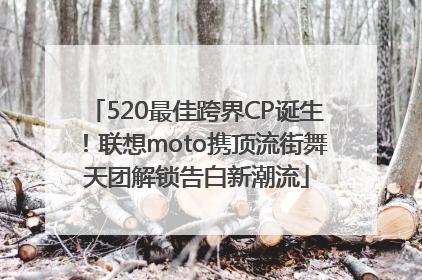 520最佳跨界CP诞生！联想moto携顶流街舞天团解锁告白新潮流