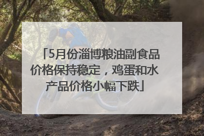 5月份淄博粮油副食品价格保持稳定，鸡蛋和水产品价格小幅下跌
