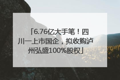 6.76亿大手笔！四川一上市国企，拟收购泸州弘盛100%股权