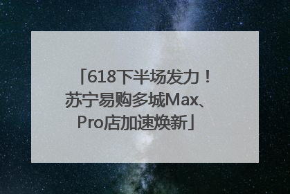 618下半场发力！苏宁易购多城Max、Pro店加速焕新
