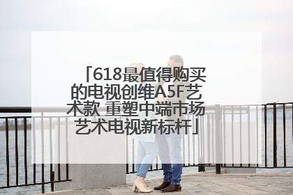 618最值得购买的电视创维A5F艺术款 重塑中端市场艺术电视新标杆