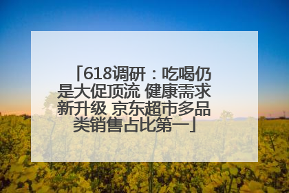 618调研：吃喝仍是大促顶流 健康需求新升级 京东超市多品类销售占比第一