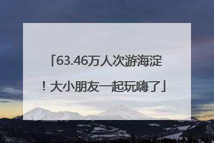 63.46万人次游海淀！大小朋友一起玩嗨了