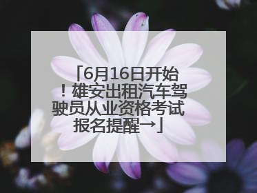 6月16日开始！雄安出租汽车驾驶员从业资格考试报名提醒→