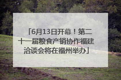 6月13日开幕！第二十一届粮食产销协作福建洽谈会将在福州举办
