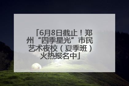 6月8日截止！郑州“四季星光”市民艺术夜校（夏季班）火热报名中