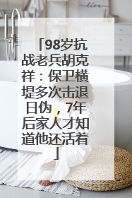 98岁抗战老兵胡克祥：保卫横堤多次击退日伪，7年后家人才知道他还活着