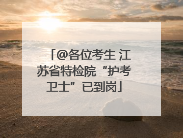 @各位考生 江苏省特检院“护考卫士”已到岗