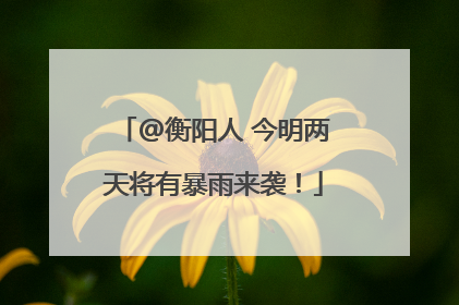 @衡阳人 今明两天将有暴雨来袭！