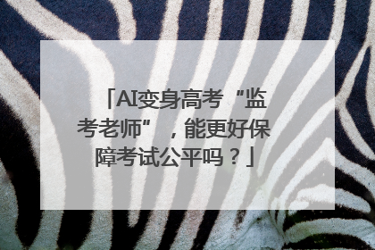 AI变身高考“监考老师”，能更好保障考试公平吗？