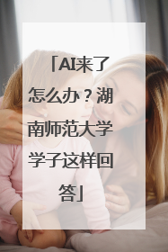 AI来了怎么办？湖南师范大学学子这样回答