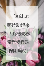 AI让老照片动起来！珍贵影像带您攀登珠穆朗玛⑤