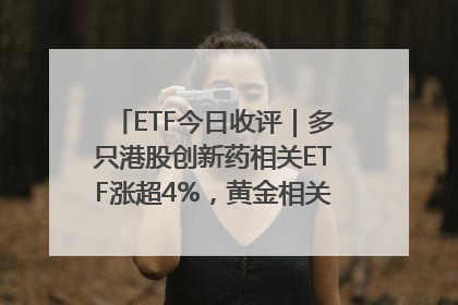 ETF今日收评｜多只港股创新药相关ETF涨超4%，黄金相关ETF跌逾1%