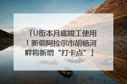 U街本月底竣工使用！新疆阿拉尔市胡杨河畔将新增“打卡点”